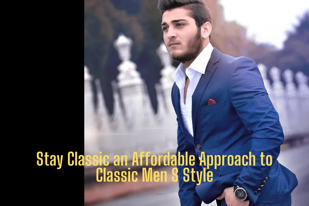 Stay Classic an Affordable Approach to Classic Men S Style